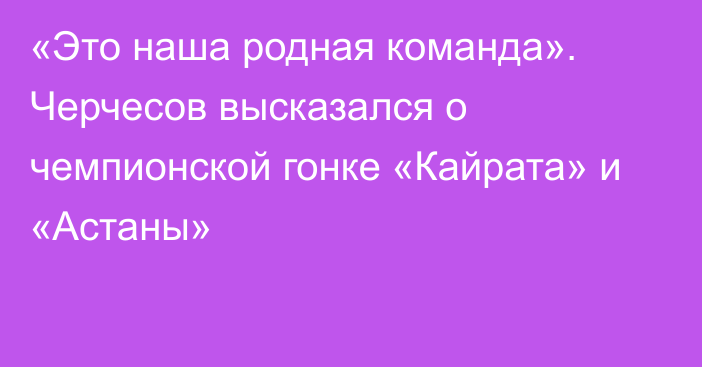 «Это наша родная команда». Черчесов высказался о чемпионской гонке «Кайрата» и «Астаны»