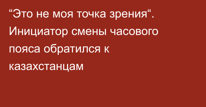 “Это не моя точка зрения“. Инициатор смены часового пояса обратился к казахстанцам