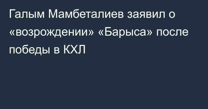 Галым Мамбеталиев заявил о «возрождении» «Барыса» после победы в КХЛ