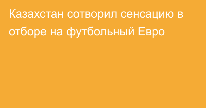 Казахстан сотворил сенсацию в отборе на футбольный Евро