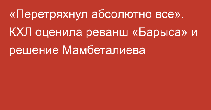 «Перетряхнул абсолютно все». КХЛ оценила реванш «Барыса» и решение Мамбеталиева