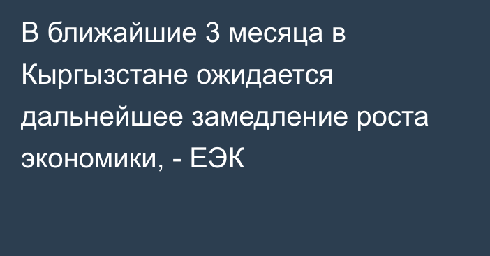 В ближайшие 3 месяца в Кыргызстане ожидается дальнейшее замедление роста экономики, - ЕЭК