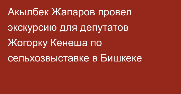 Акылбек Жапаров провел экскурсию для депутатов Жогорку Кенеша по сельхозвыставке в Бишкеке