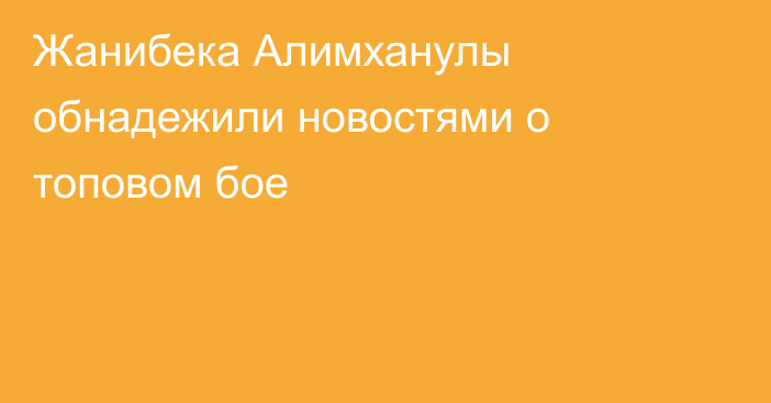 Жанибека Алимханулы обнадежили новостями о топовом бое