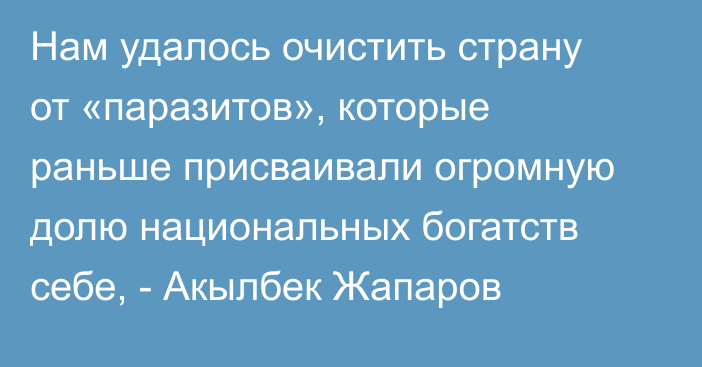 Нам удалось очистить страну от «паразитов», которые раньше присваивали огромную долю национальных богатств себе, - Акылбек Жапаров