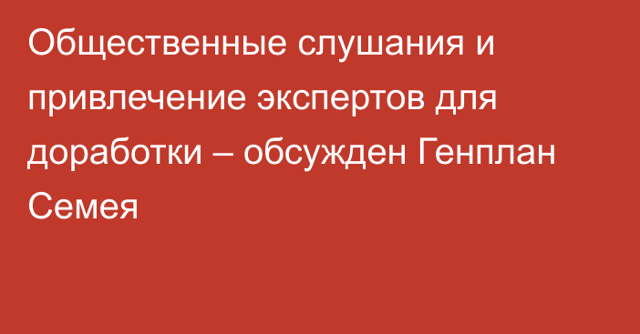 Общественные слушания и привлечение экспертов для доработки – обсужден Генплан Семея