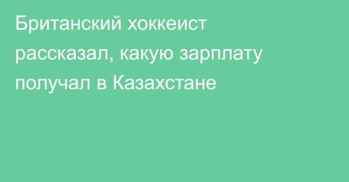 Британский хоккеист рассказал, какую зарплату получал в Казахстане