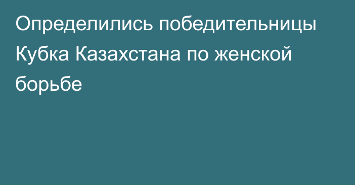 Определились победительницы Кубка Казахстана по женской борьбе