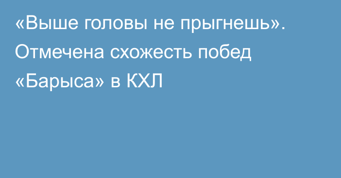 «Выше головы не прыгнешь». Отмечена схожесть побед «Барыса» в КХЛ