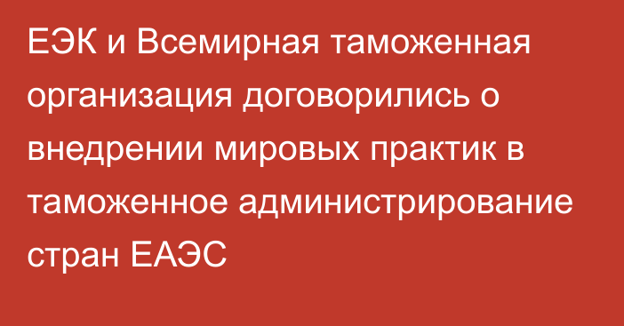 ЕЭК и Всемирная таможенная организация договорились о внедрении мировых практик в таможенное администрирование стран ЕАЭС