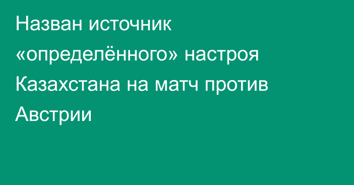 Назван источник «определённого» настроя Казахстана на матч против Австрии