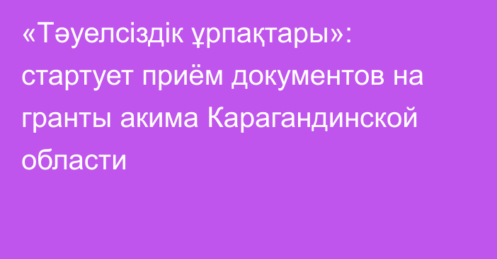 «Тәуелсіздік ұрпақтары»: стартует приём документов на гранты акима Карагандинской области