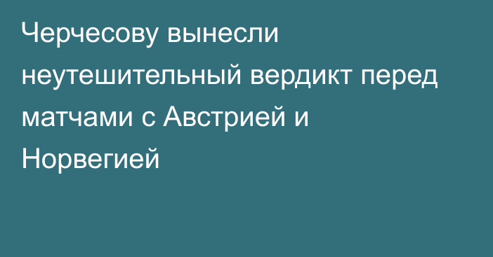 Черчесову вынесли неутешительный вердикт перед матчами с Австрией и Норвегией