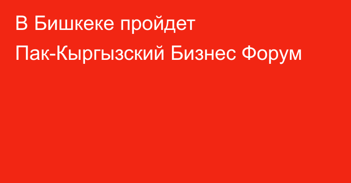 В Бишкеке пройдет Пак-Кыргызский Бизнес Форум