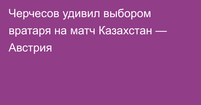 Черчесов удивил выбором вратаря на матч Казахстан — Австрия