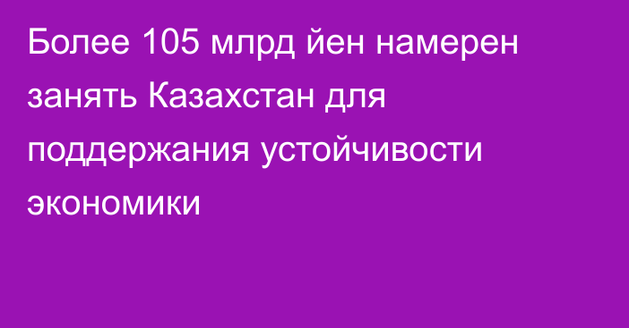 Более 105 млрд йен намерен занять Казахстан для поддержания устойчивости экономики