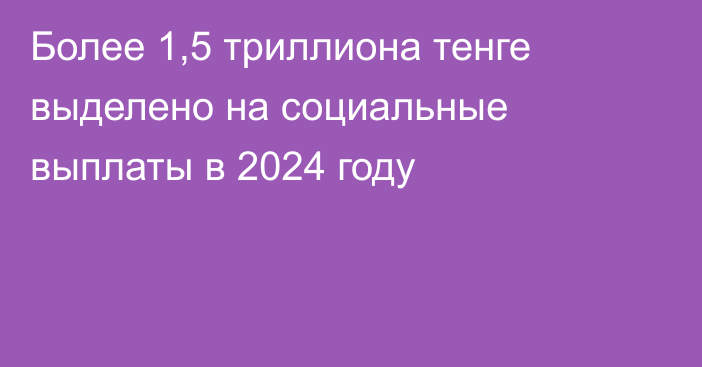 Более 1,5 триллиона тенге выделено на социальные выплаты в 2024 году