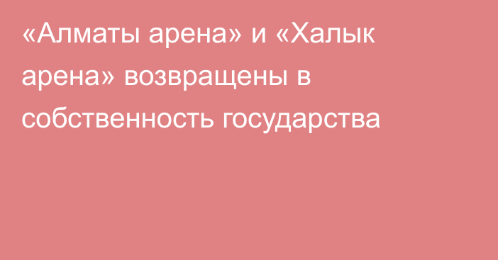 «Алматы арена» и «Халык арена» возвращены в собственность государства