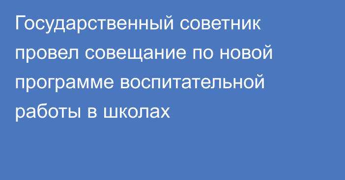 Государственный советник провел совещание по новой программе воспитательной работы в школах