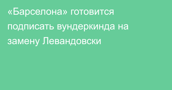 «Барселона» готовится подписать вундеркинда на замену Левандовски