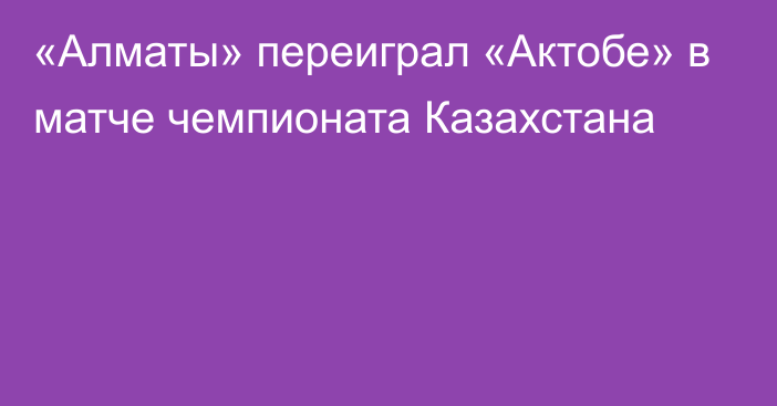 «Алматы» переиграл «Актобе» в матче чемпионата Казахстана