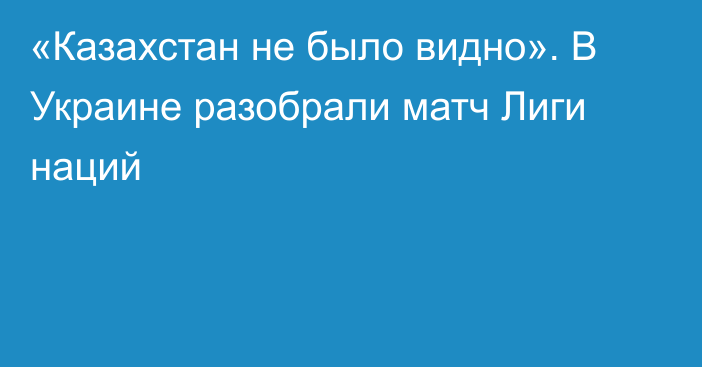 «Казахстан не было видно». В Украине разобрали матч Лиги наций