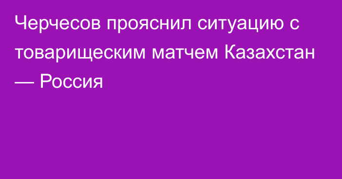 Черчесов прояснил ситуацию с товарищеским матчем Казахстан — Россия