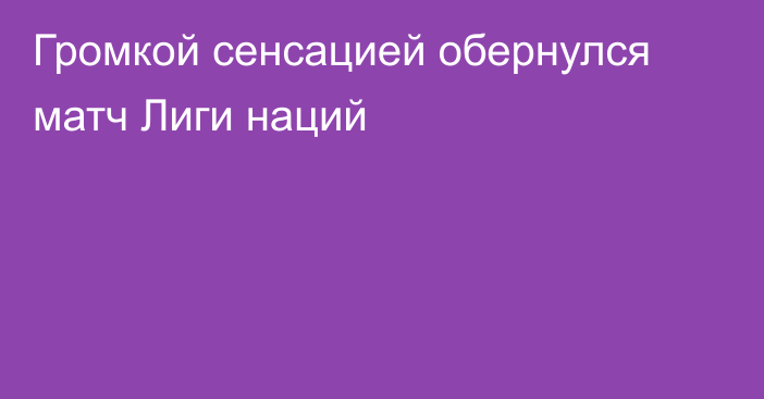 Громкой сенсацией обернулся матч Лиги наций