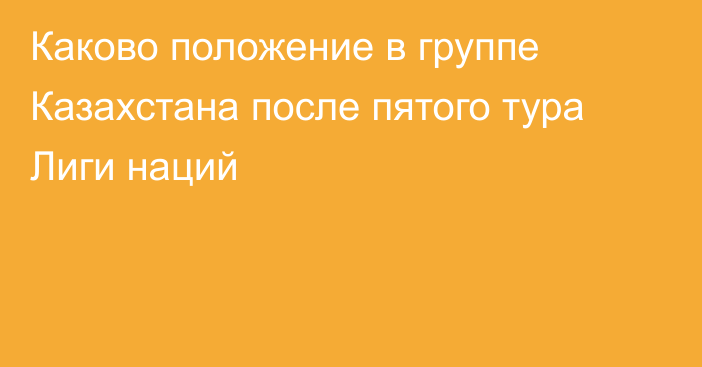 Каково положение в группе Казахстана после пятого тура Лиги наций