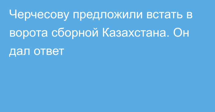 Черчесову предложили встать в ворота сборной Казахстана. Он дал ответ