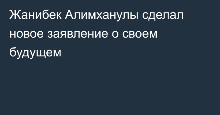 Жанибек Алимханулы сделал новое заявление о своем будущем