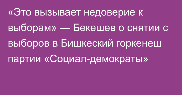 «Это вызывает недоверие к выборам» — Бекешев о снятии с выборов в Бишкеский горкенеш партии «Социал-демократы»