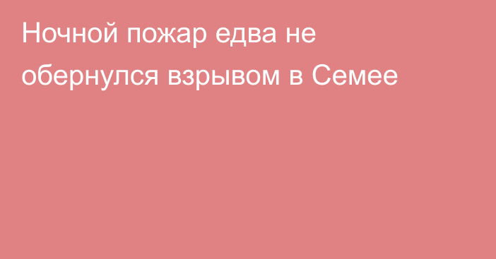 Ночной пожар едва не обернулся взрывом в Семее