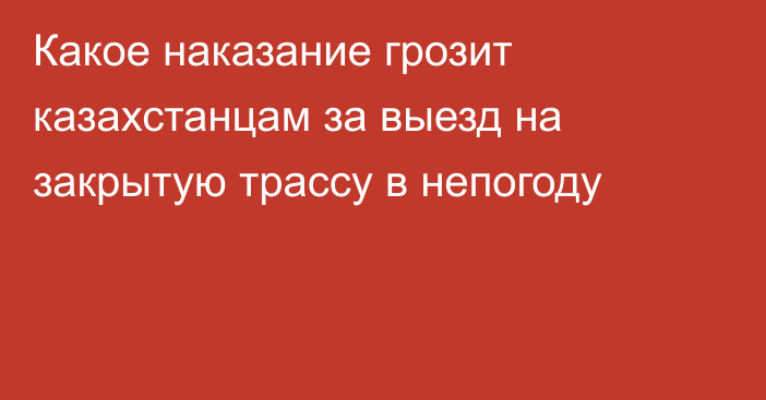 Какое наказание грозит казахстанцам за выезд на закрытую трассу в непогоду