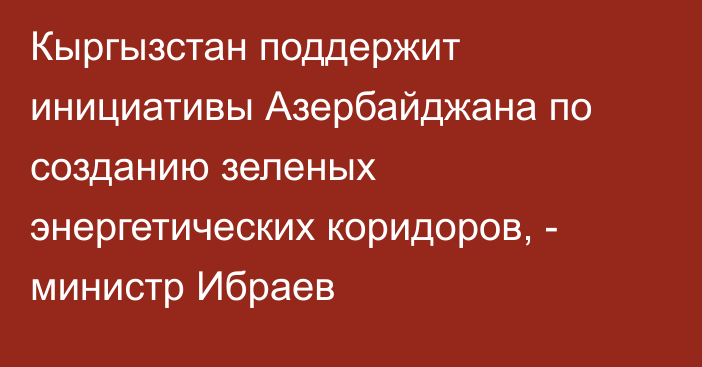 Кыргызстан поддержит инициативы Азербайджана по созданию зеленых энергетических коридоров, - министр Ибраев