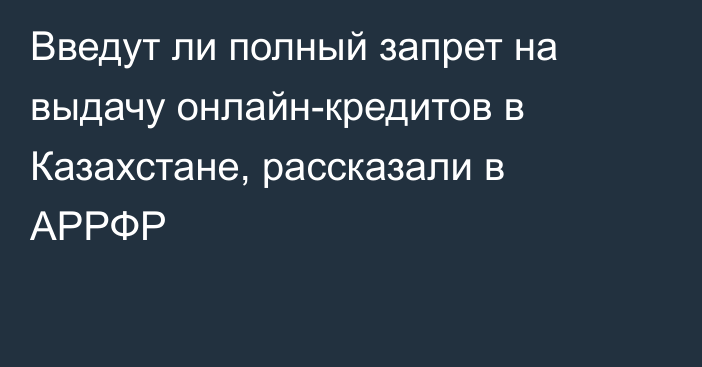 Введут ли полный запрет на выдачу онлайн-кредитов в Казахстане, рассказали в АРРФР