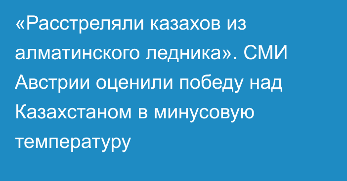 «Расстреляли казахов из алматинского ледника». СМИ Австрии оценили победу над Казахстаном в минусовую температуру