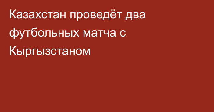 Казахстан проведёт два футбольных матча с Кыргызстаном