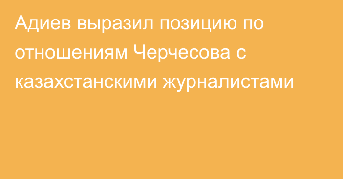 Адиев выразил позицию по отношениям Черчесова с казахстанскими журналистами