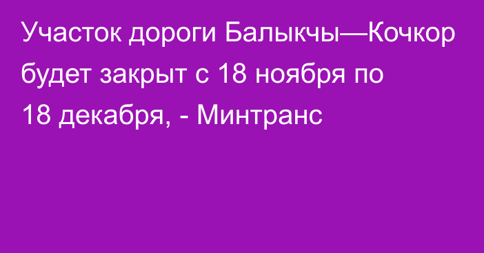 Участок дороги Балыкчы—Кочкор будет закрыт с 18 ноября по 18 декабря, - Минтранс