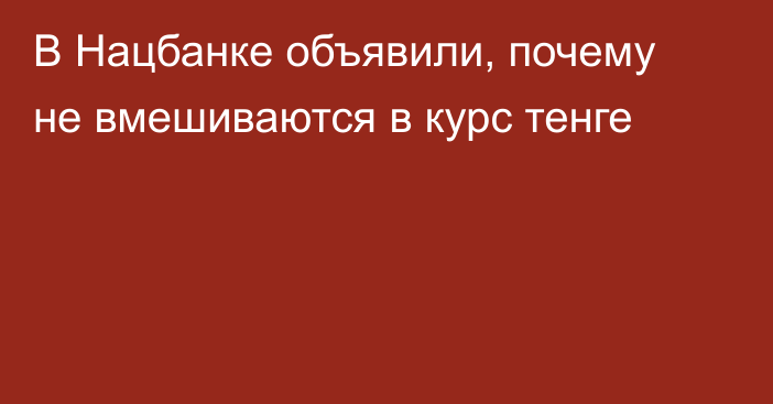 В Нацбанке объявили, почему не вмешиваются в курс тенге