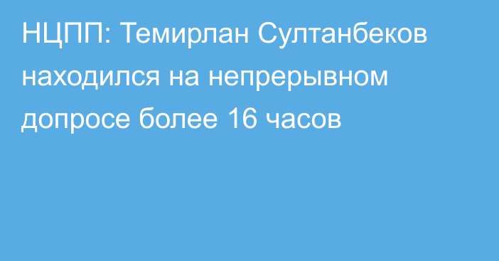 НЦПП: Темирлан Султанбеков находился на непрерывном допросе более 16 часов