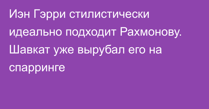 Иэн Гэрри стилистически идеально подходит Рахмонову. Шавкат уже вырубал его на спарринге