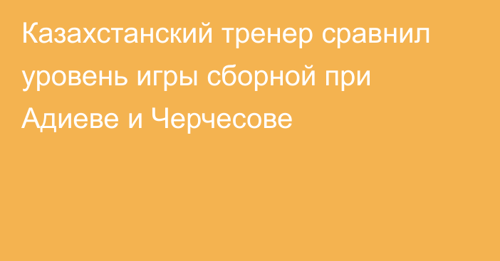 Казахстанский тренер сравнил уровень игры сборной при Адиеве и Черчесове