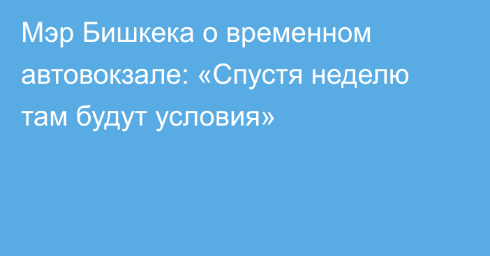 Мэр Бишкека о временном автовокзале: «Спустя неделю там будут условия»