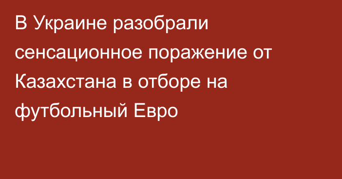 В Украине разобрали сенсационное поражение от Казахстана в отборе на футбольный Евро