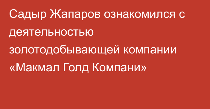 Садыр Жапаров ознакомился с деятельностью золотодобывающей компании «Макмал Голд Компани»