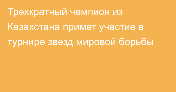 Трехкратный чемпион из Казахстана примет участие в турнире звезд мировой борьбы