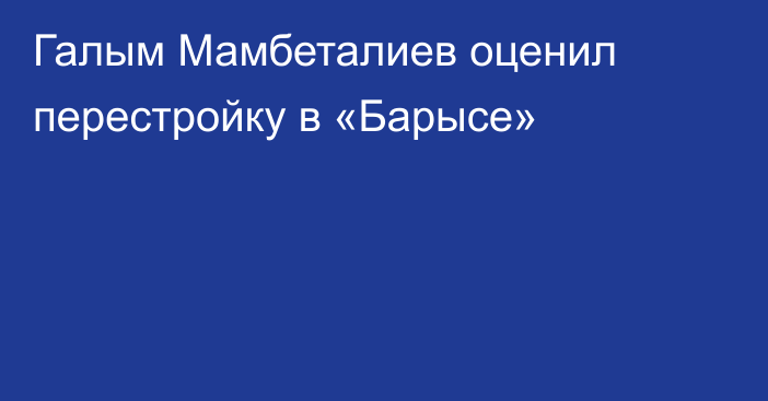 Галым Мамбеталиев оценил перестройку в «Барысе»