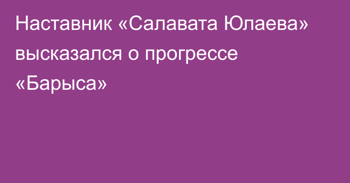 Наставник «Салавата Юлаева» высказался о прогрессе «Барыса»